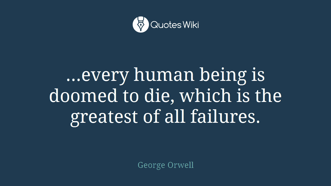 ...every human being is doomed to die, which is the greatest of all failures.