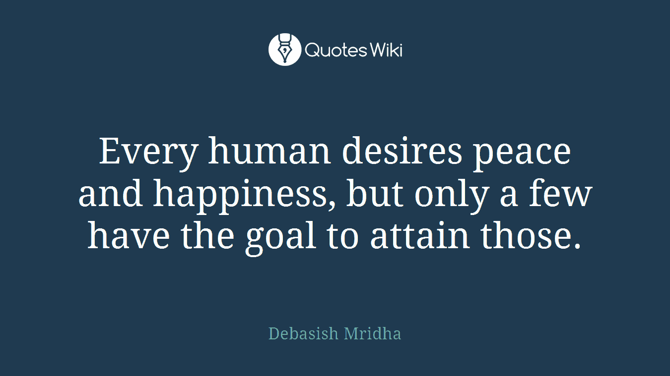 Every human desires peace and happiness, but only a few have the goal to attain those.