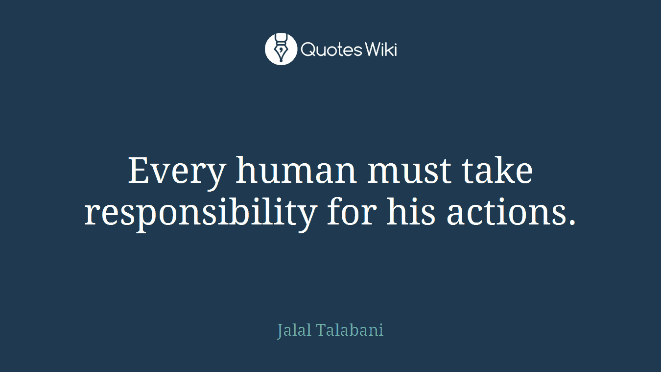 Every human must take responsibility for his actions.