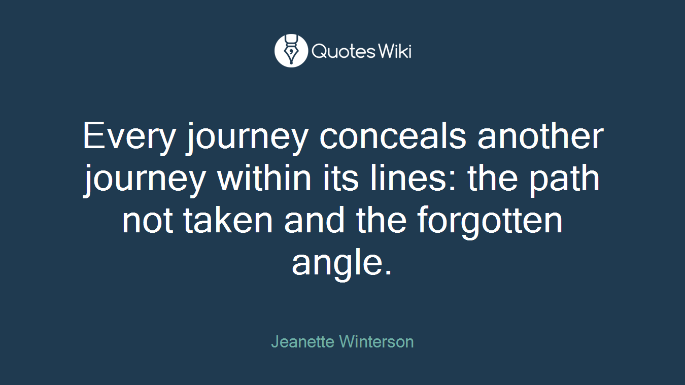 Every journey conceals another journey within its lines: the path not taken and the forgotten angle.