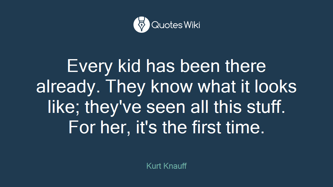 Every kid has been there already. They know what it looks like; they've seen all this stuff. For her, it's the first time.