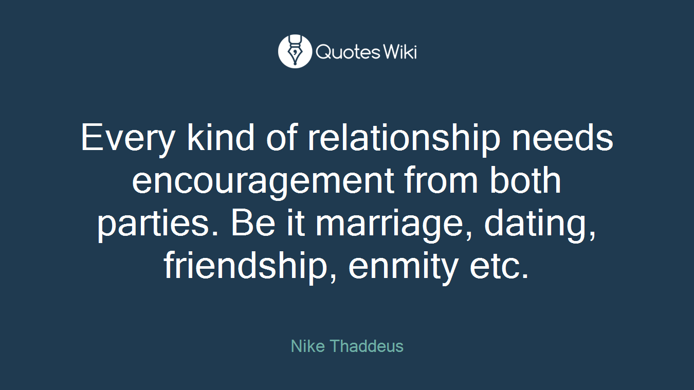 Every kind of relationship needs encouragement from both parties. Be it marriage, dating, friendship, enmity etc.