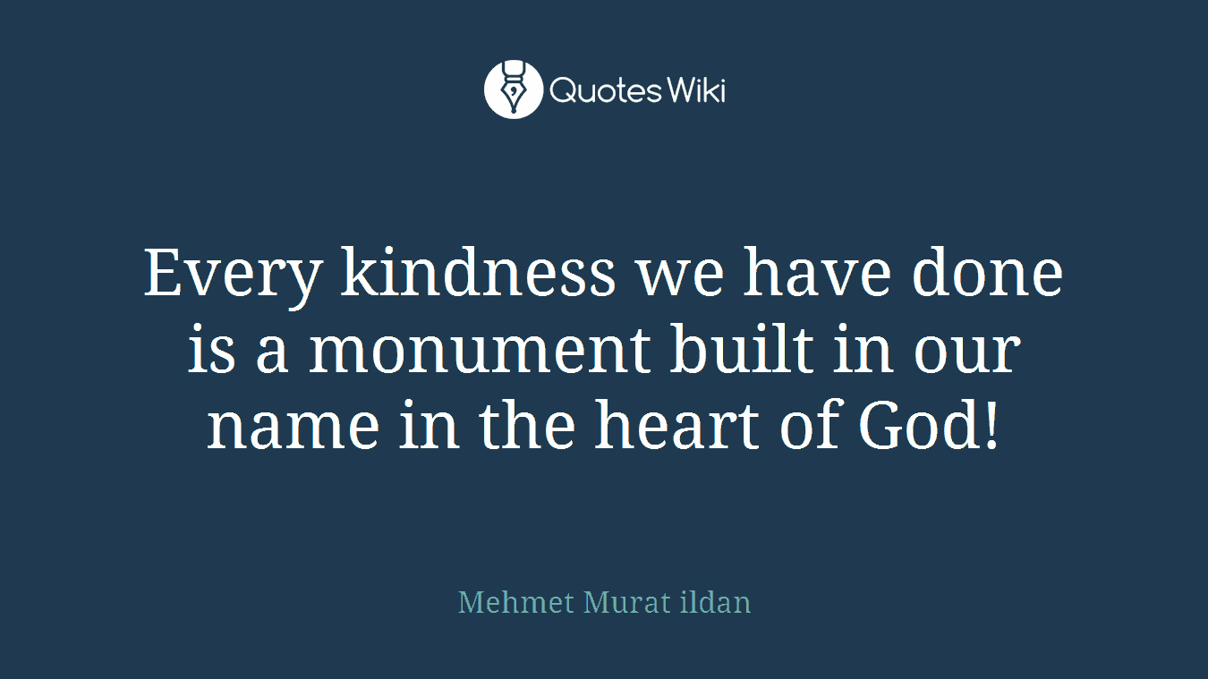 Every kindness we have done is a monument built in our name in the heart of God!