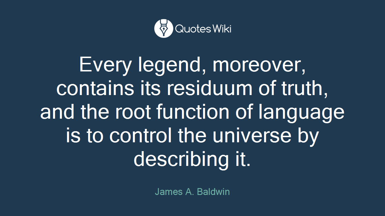 Every legend, moreover, contains its residuum of truth, and the root function of language is to control the universe by describing it.