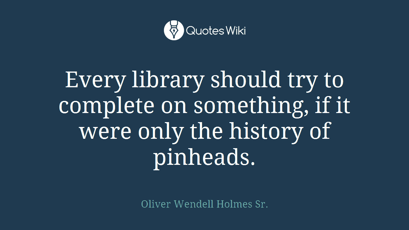 Every library should try to complete on something, if it were only the history of pinheads.