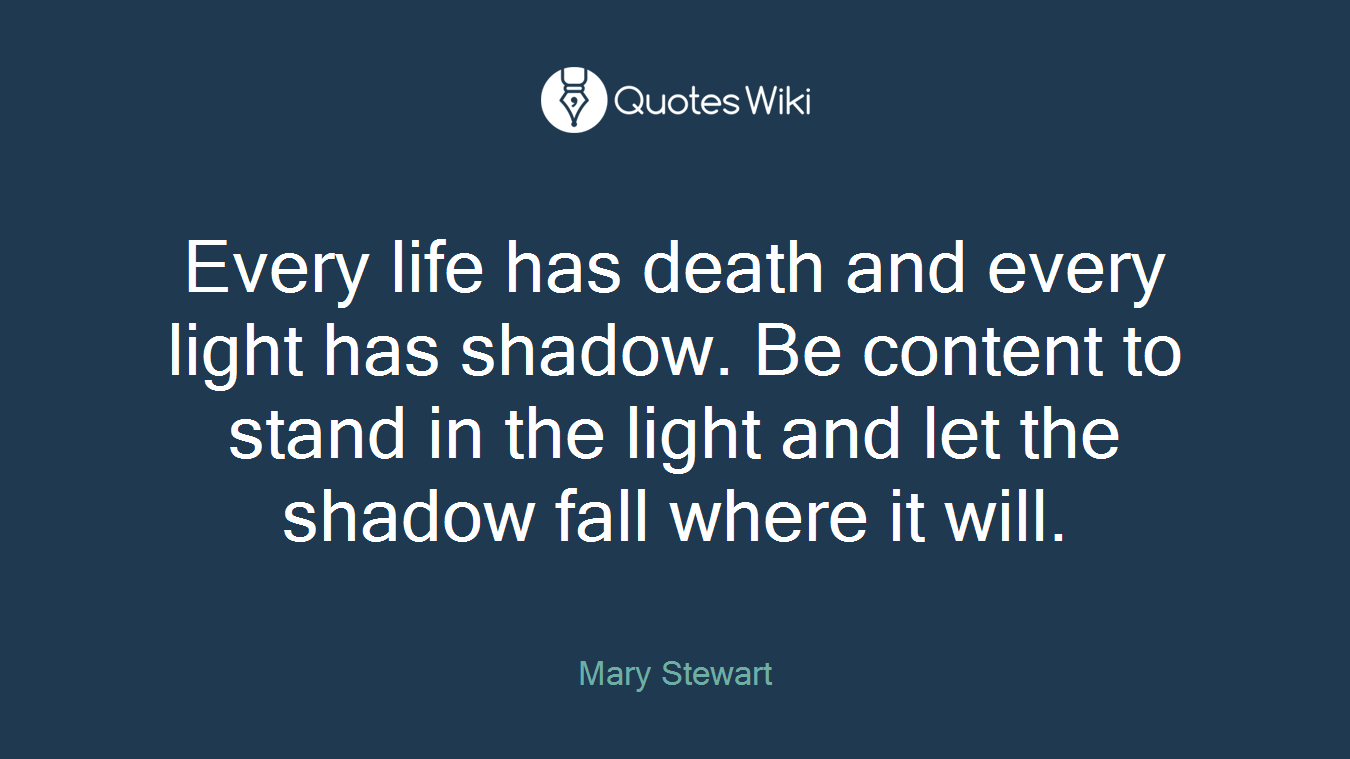Every life has death and every light has shadow. Be content to stand in the light and let the shadow fall where it will.