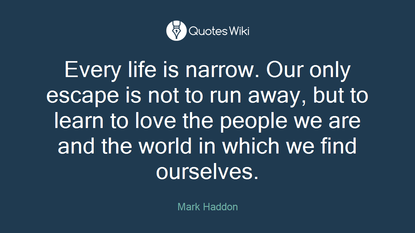 Every life is narrow. Our only escape is not to run away, but to learn to love the people we are and the world in which we find ourselves.