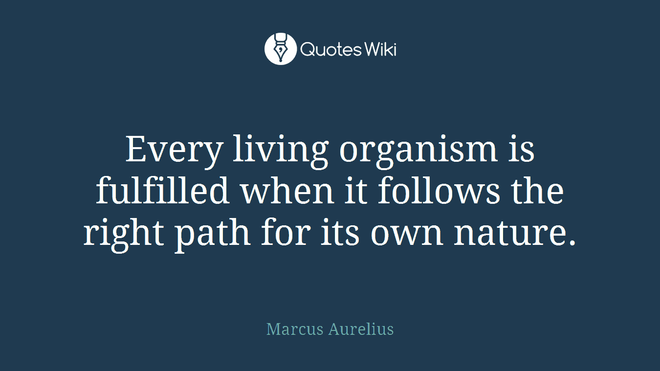 Every living organism is fulfilled when it follows the right path for its own nature.