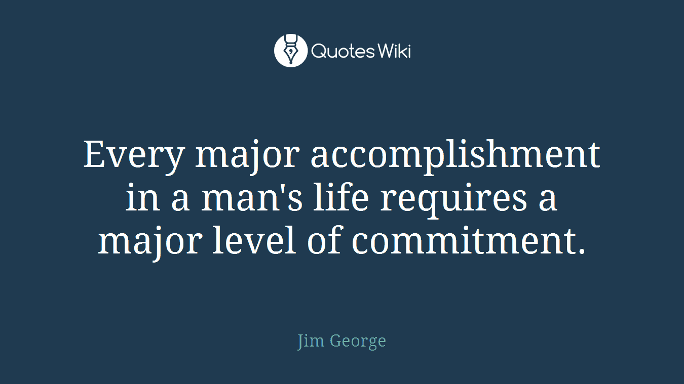 Every major accomplishment in a man's life requires a major level of commitment.