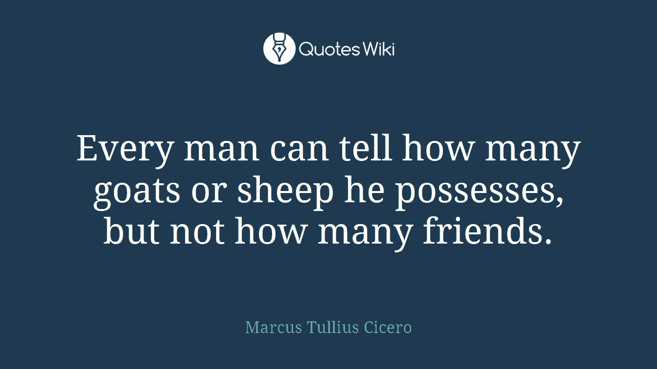 Every man can tell how many goats or sheep he possesses, but not how many friends.
