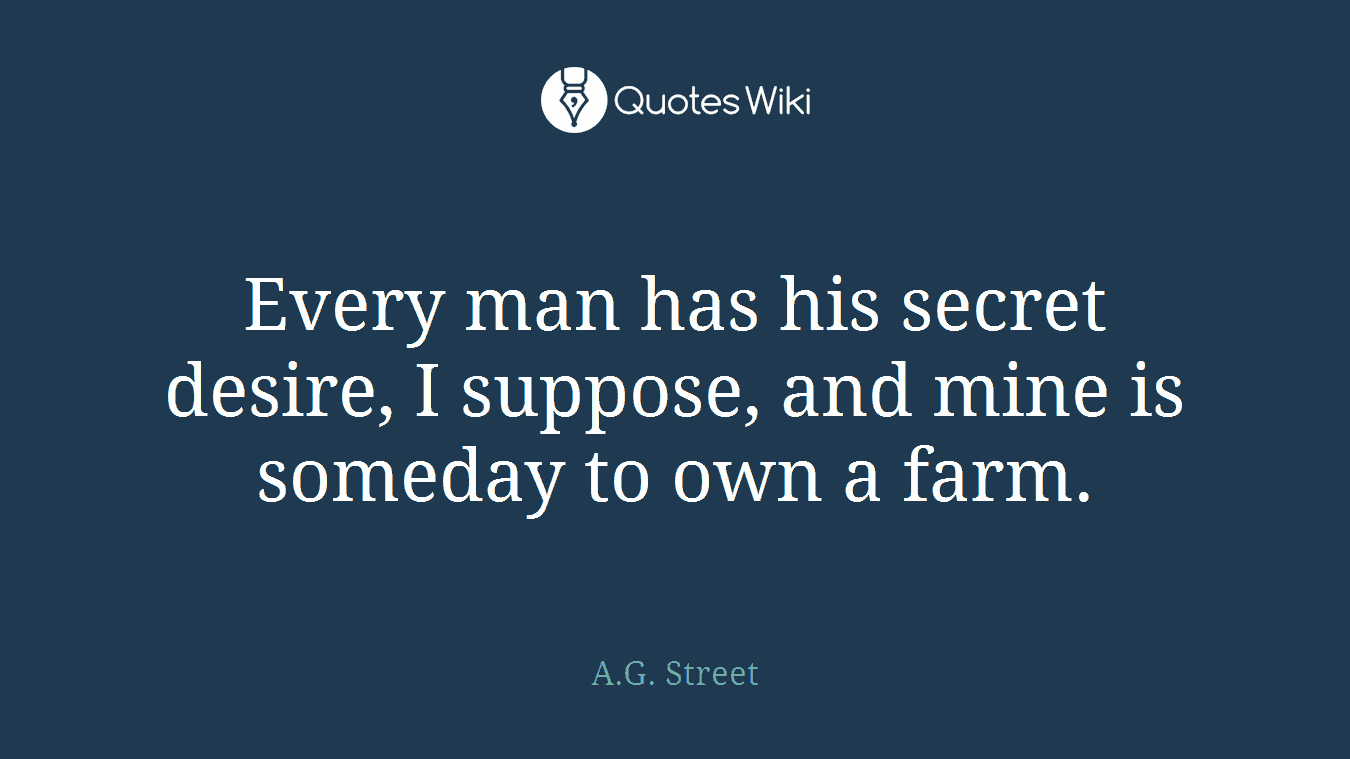 Every man has his secret desire, I suppose, and mine is someday to own a farm.