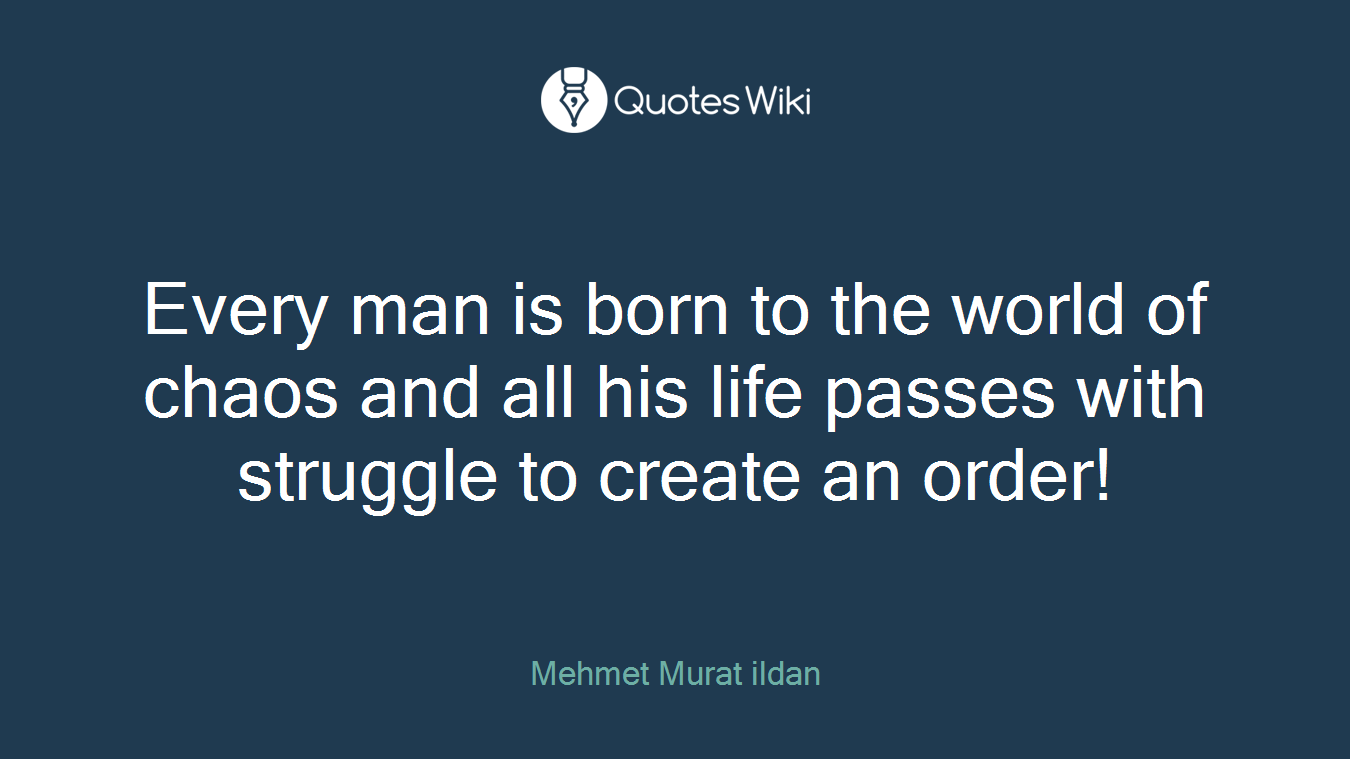 Every man is born to the world of chaos and all his life passes with struggle to create an order!