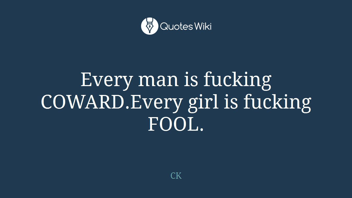 Every man is fucking COWARD.Every girl is fucking FOOL.