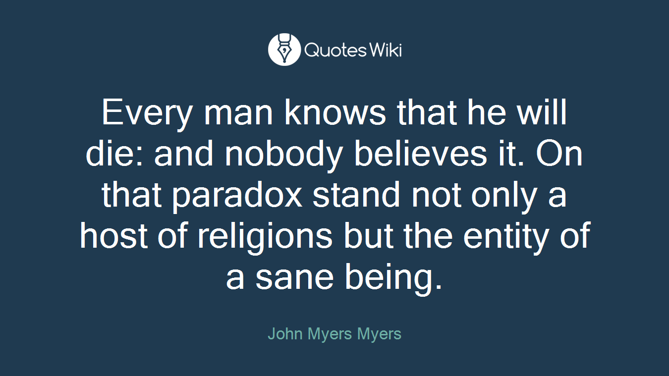 Every man knows that he will die: and nobody believes it. On that paradox stand not only a host of religions but the entity of a sane being.