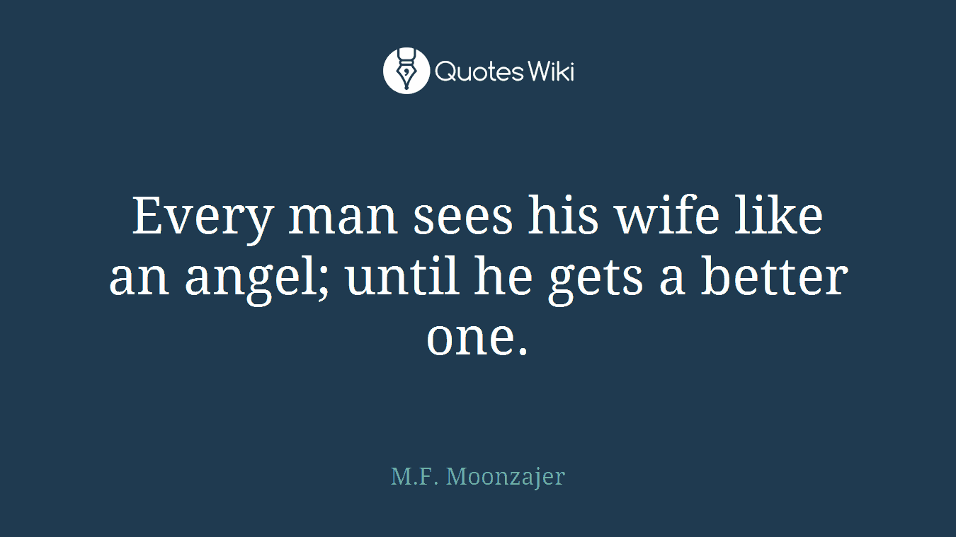 Every man sees his wife like an angel; until he gets a better one.