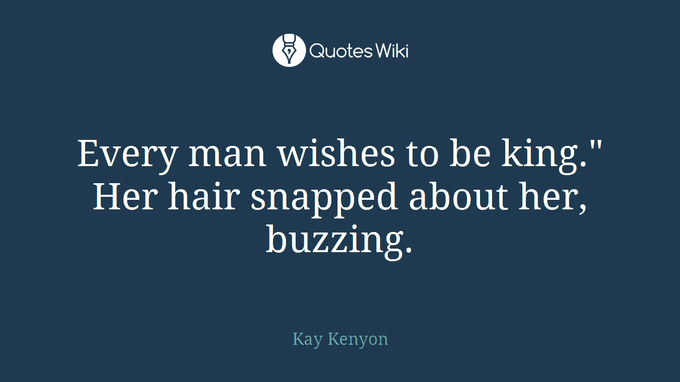 Every man wishes to be king." Her hair snapped about her, buzzing.
