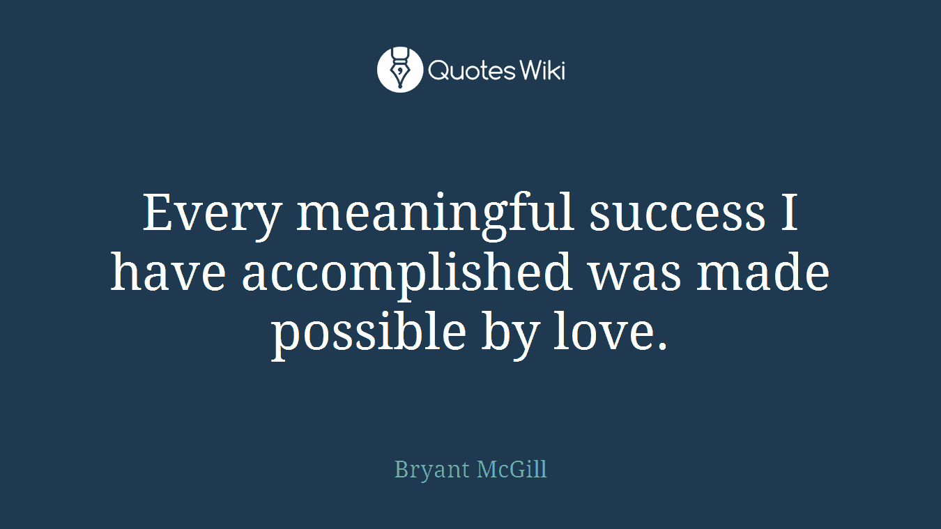Every meaningful success I have accomplished was made possible by love.