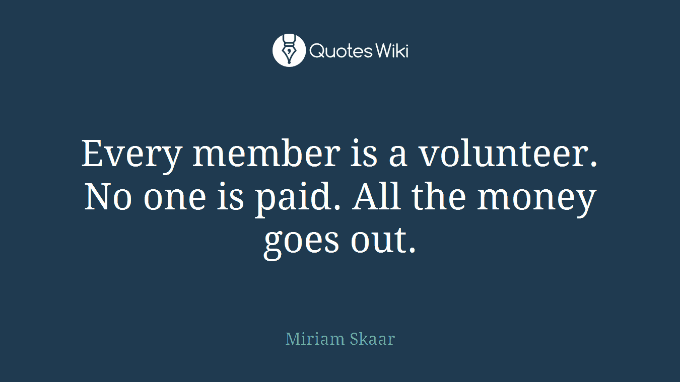 Every member is a volunteer. No one is paid. All the money goes out.
