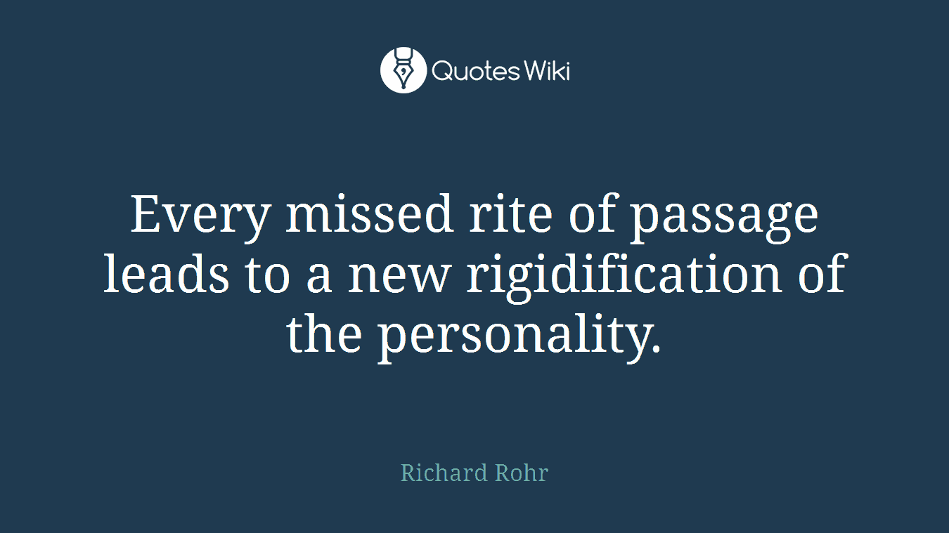 Every missed rite of passage leads to a new rigidification of the personality.