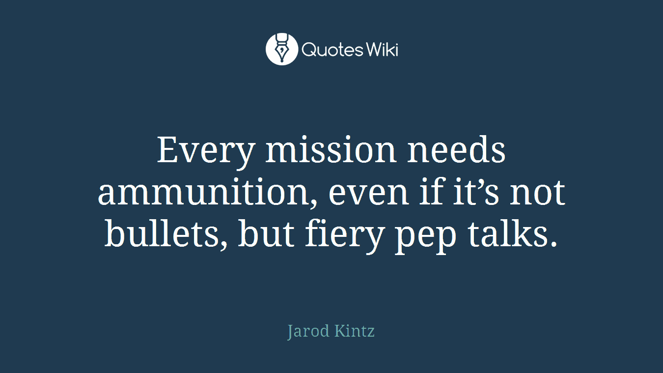 Every mission needs ammunition, even if it’s not bullets, but fiery pep talks.