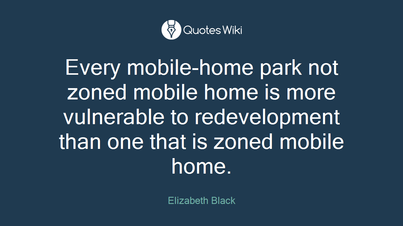 Every mobile-home park not zoned mobile home is more vulnerable to redevelopment than one that is zoned mobile home.