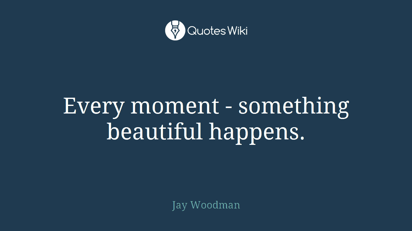 Every moment - something beautiful happens.