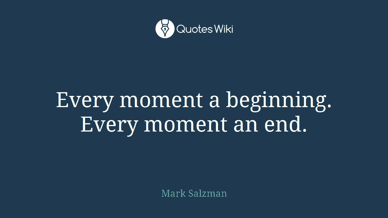 Every moment a beginning. Every moment an end.