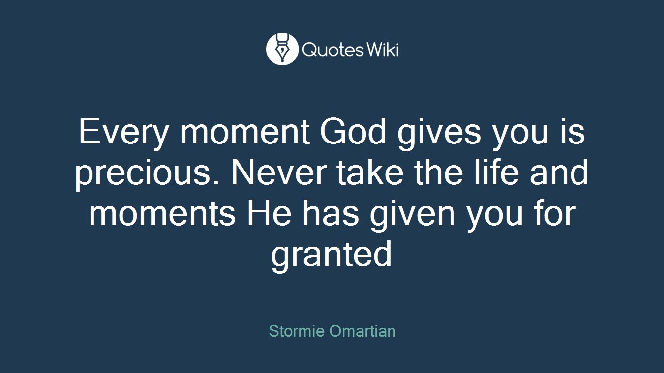 Every moment God gives you is precious. Never take the life and moments He has given you for granted
