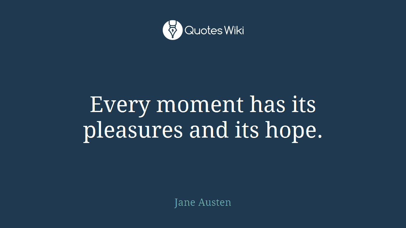 Every moment has its pleasures and its hope.