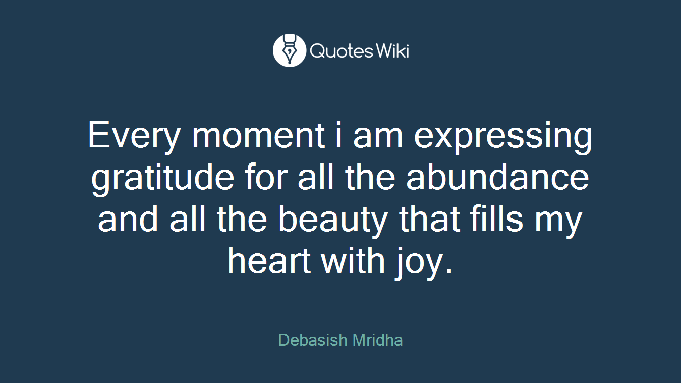 Every moment i am expressing gratitude for all the abundance and all the beauty that fills my heart with joy.