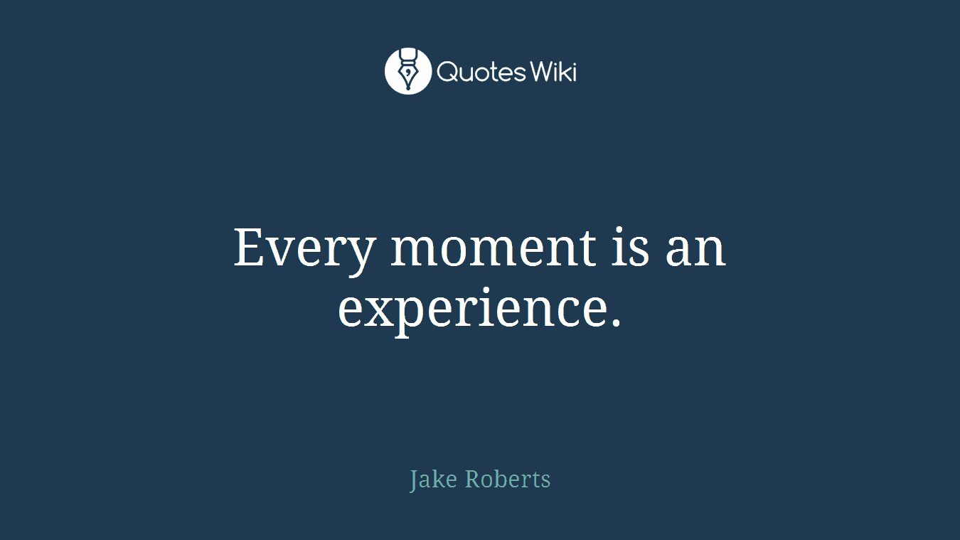 Every moment is an experience.