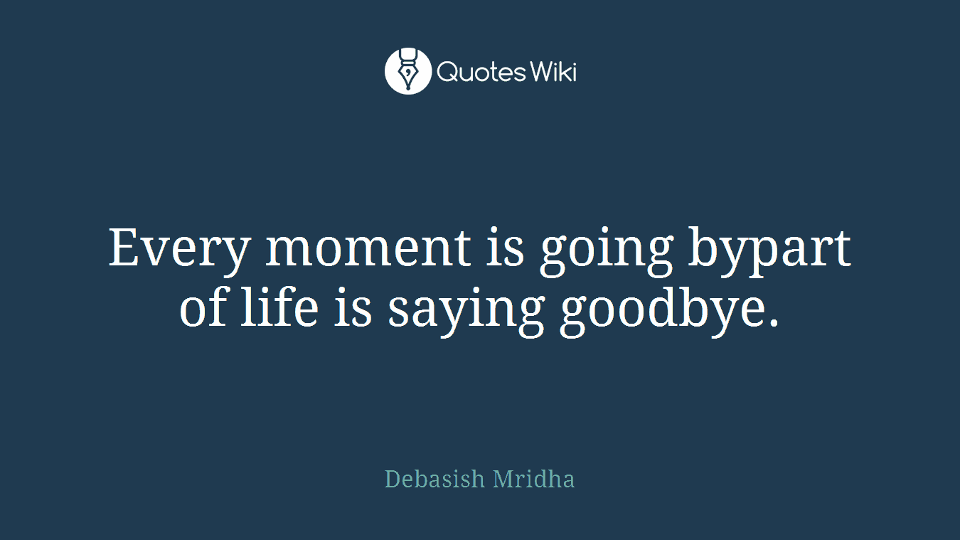 Every moment is going bypart of life is saying goodbye.