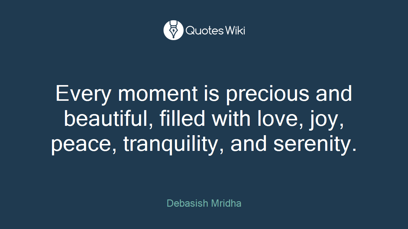 Every moment is precious and beautiful, filled with love, joy, peace, tranquility, and serenity.