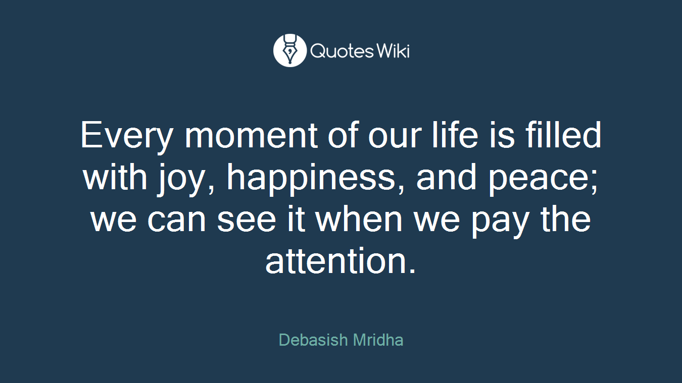 Every moment of our life is filled with joy, happiness, and peace; we can see it when we pay the attention.