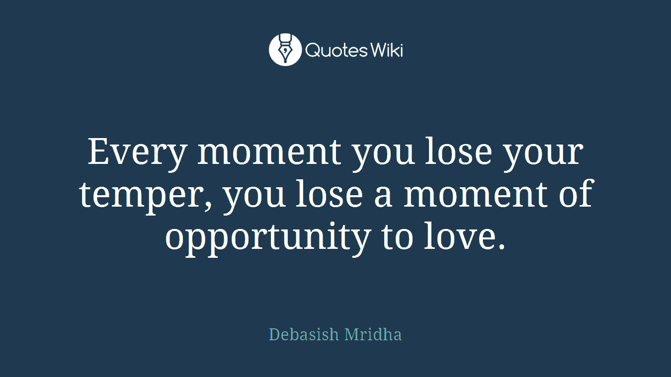 Every moment you lose your temper, you lose a moment of opportunity to love.