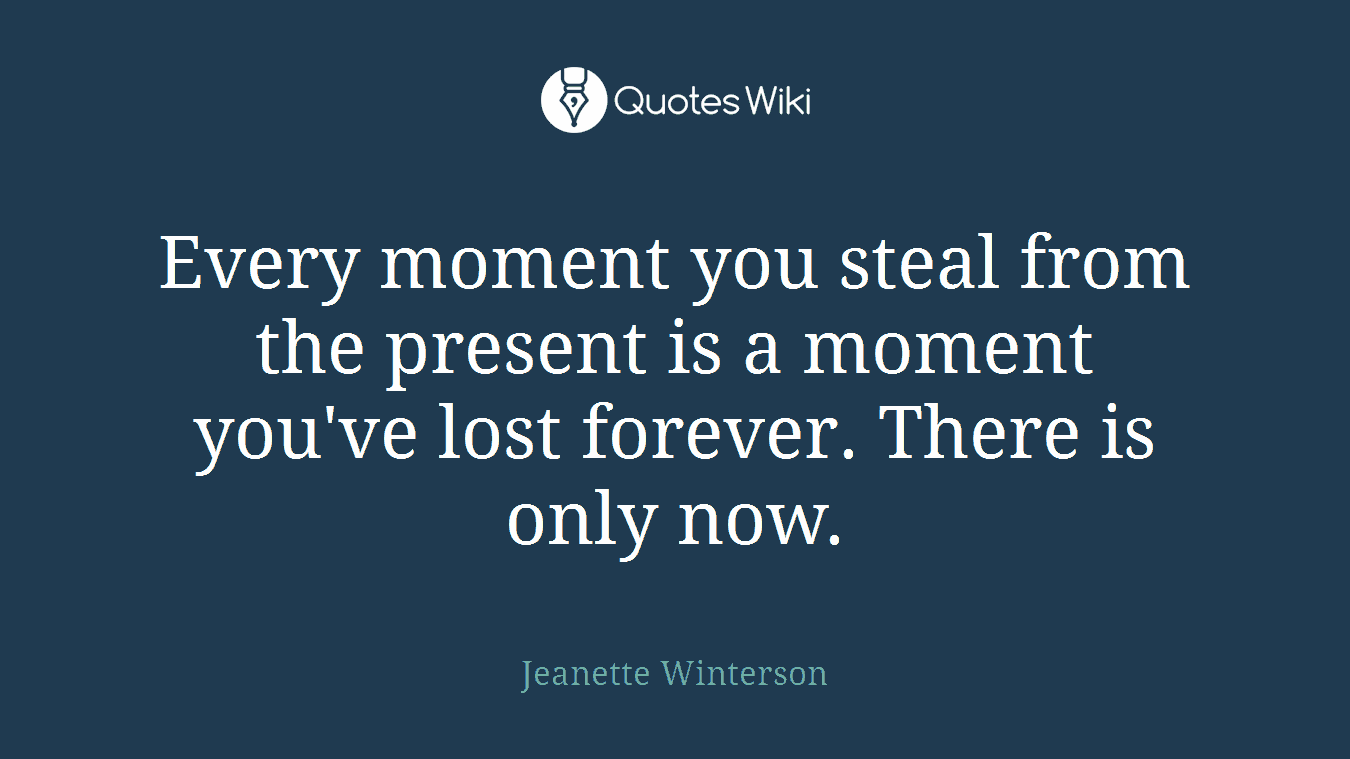 Every moment you steal from the present is a moment you've lost forever. There is only now.