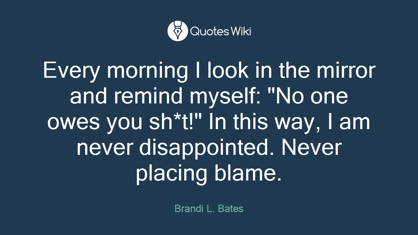 Every morning I look in the mirror and remind myself: "No one owes you sh*t!" In this way, I am never disappointed. Never placing blame.