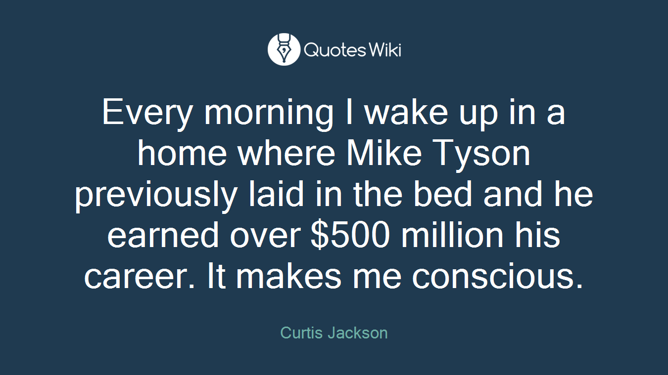 Every morning I wake up in a home where Mike Tyson previously laid in the bed and he earned over $500 million his career. It makes me conscious.