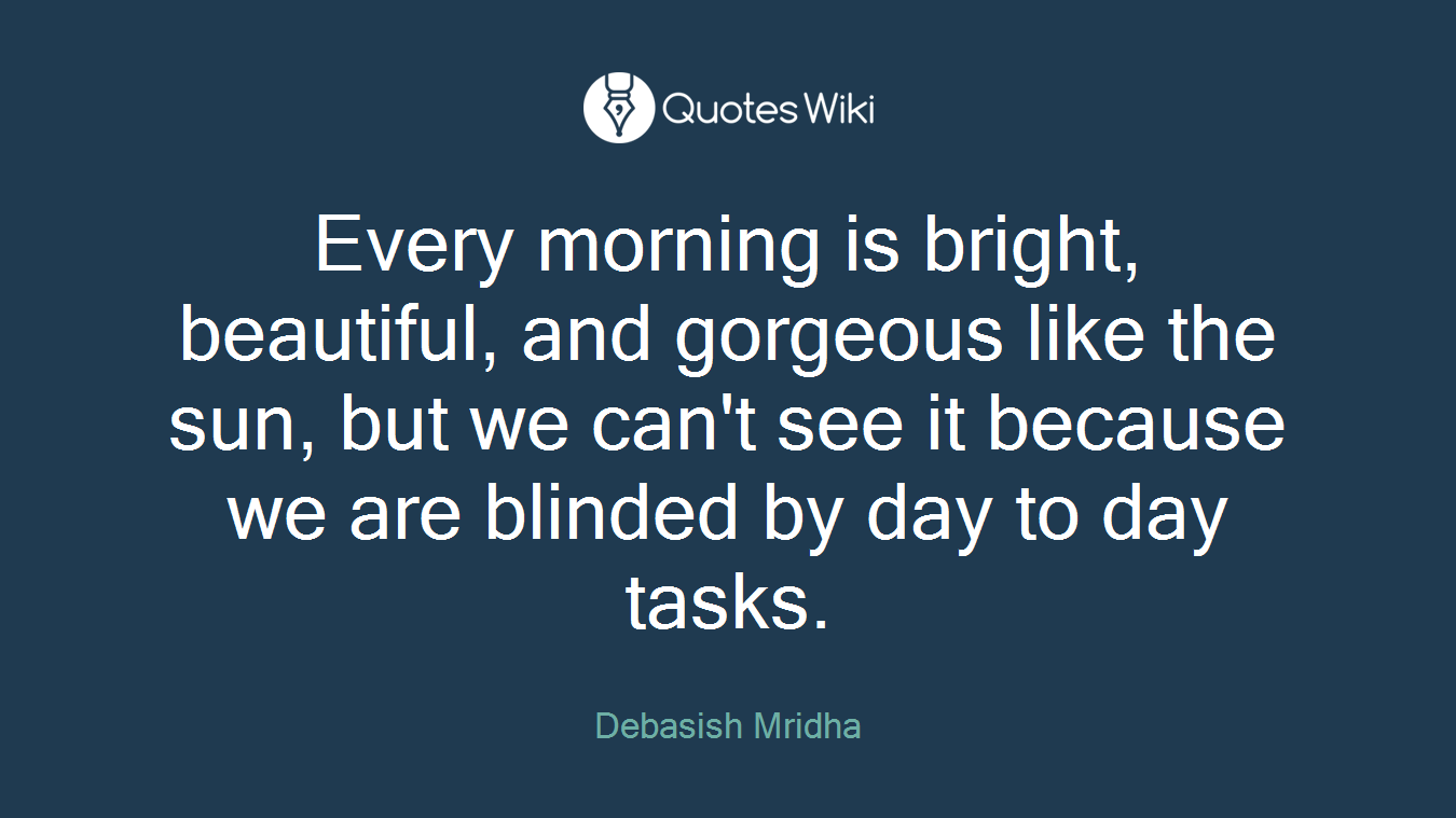 Every morning is bright, beautiful, and gorgeous like the sun, but we can't see it because we are blinded by day to day tasks.