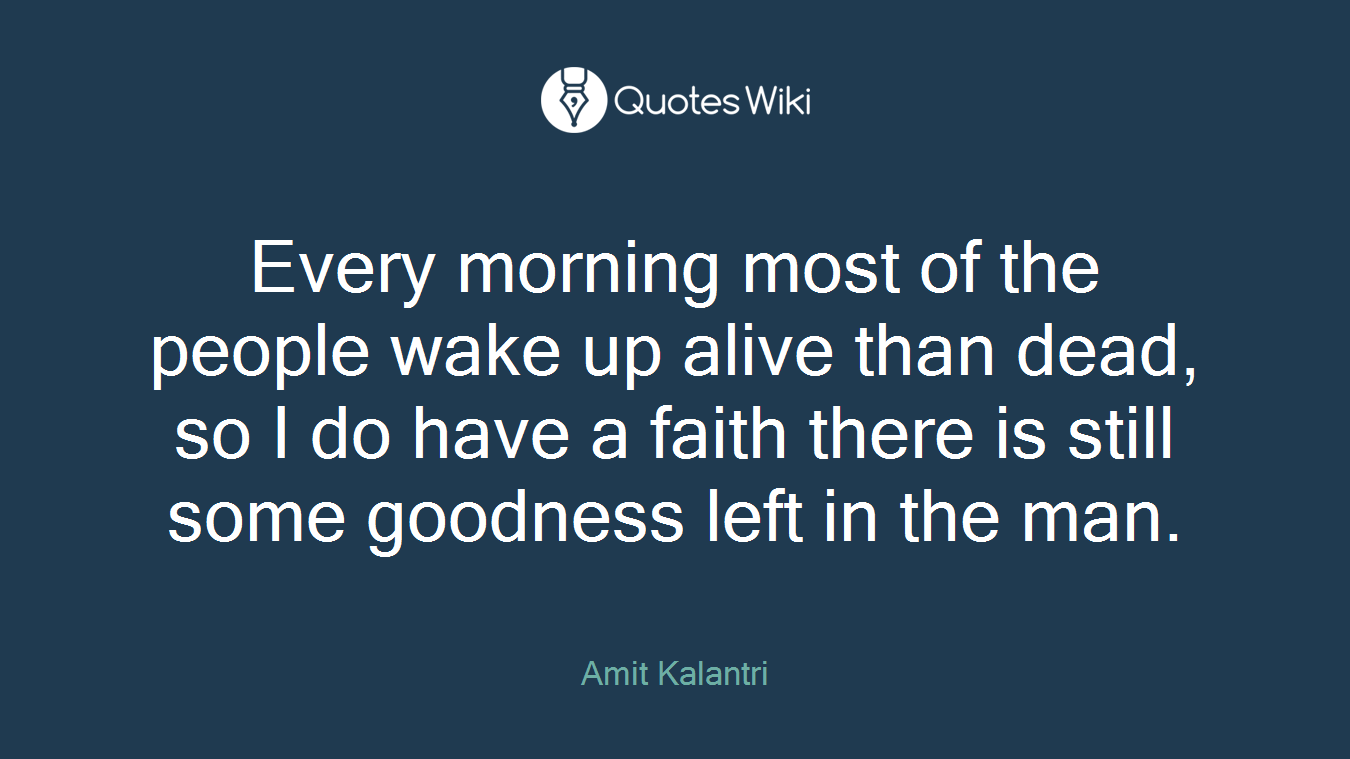 Every morning most of the people wake up alive than dead, so I do have a faith there is still some goodness left in the man.