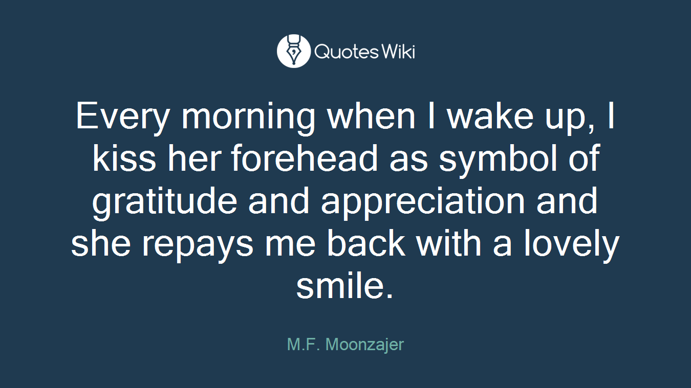 Every morning when I wake up, I kiss her forehead as symbol of gratitude and appreciation and she repays me back with a lovely smile.