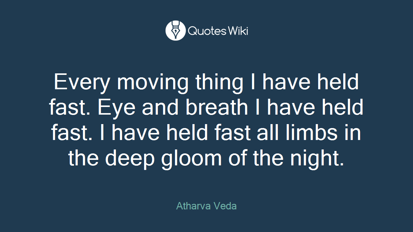 Every moving thing I have held fast. Eye and breath I have held fast. I have held fast all limbs in the deep gloom of the night.