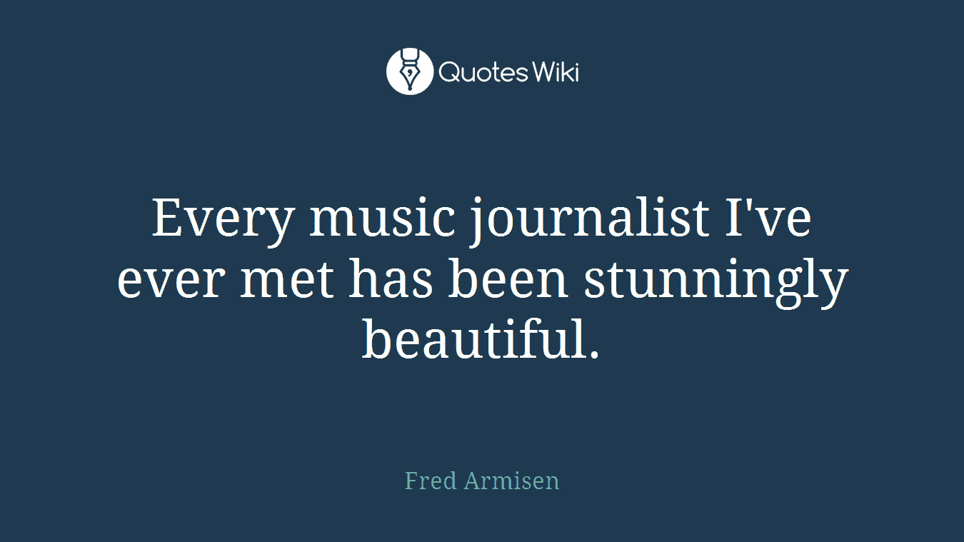 Every music journalist I've ever met has been stunningly beautiful.
