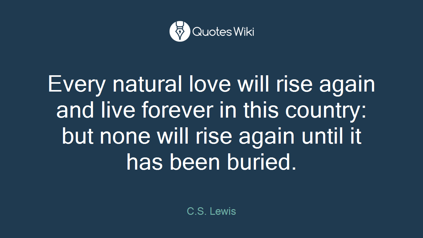 Every natural love will rise again and live forever in this country: but none will rise again until it has been buried.