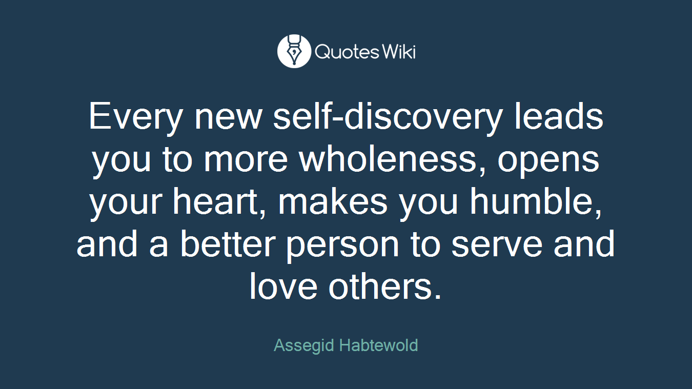 Every new self-discovery leads you to more wholeness, opens your heart, makes you humble, and a better person to serve and love others.