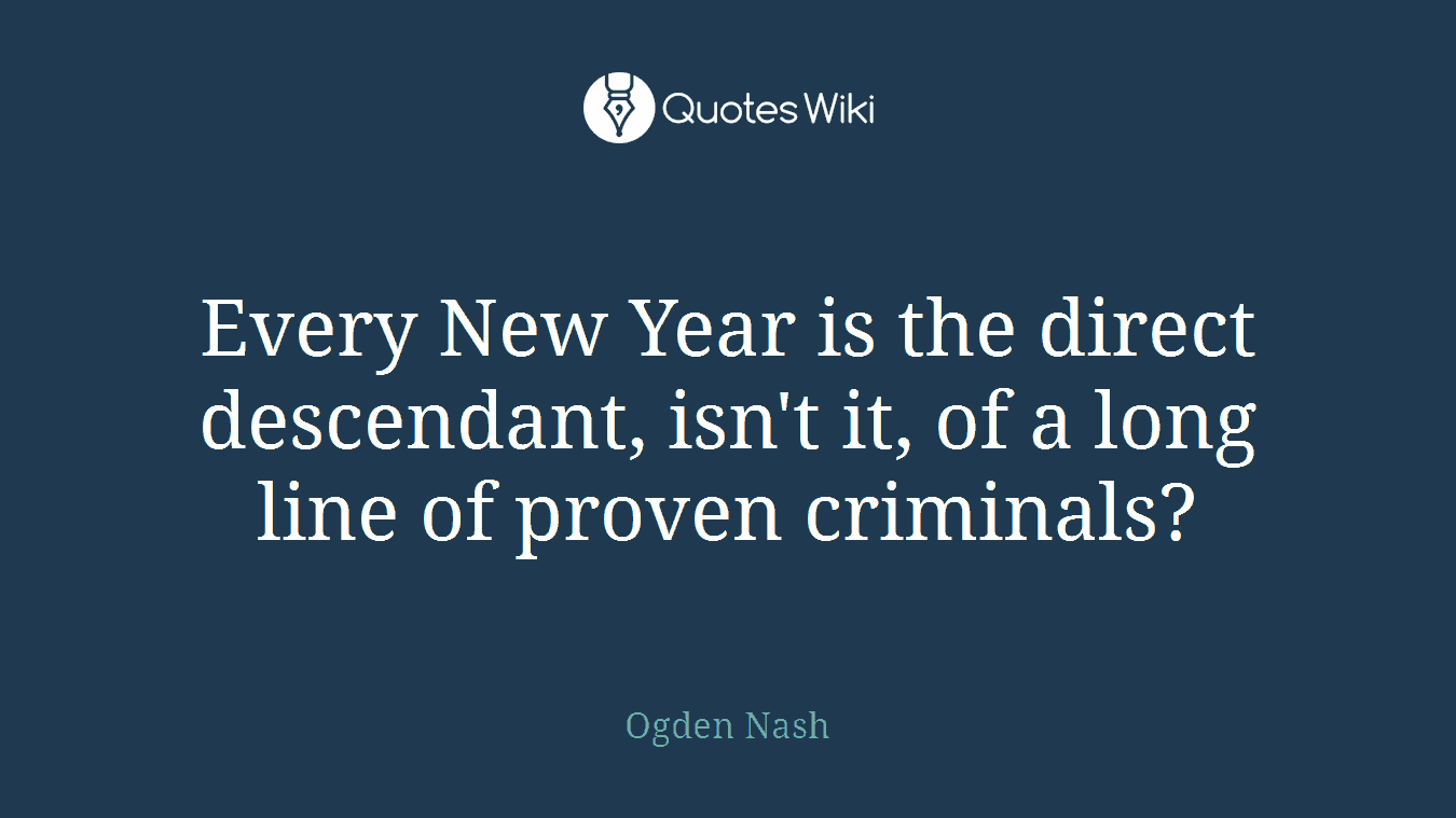Every New Year is the direct descendant, isn't it, of a long line of proven criminals?