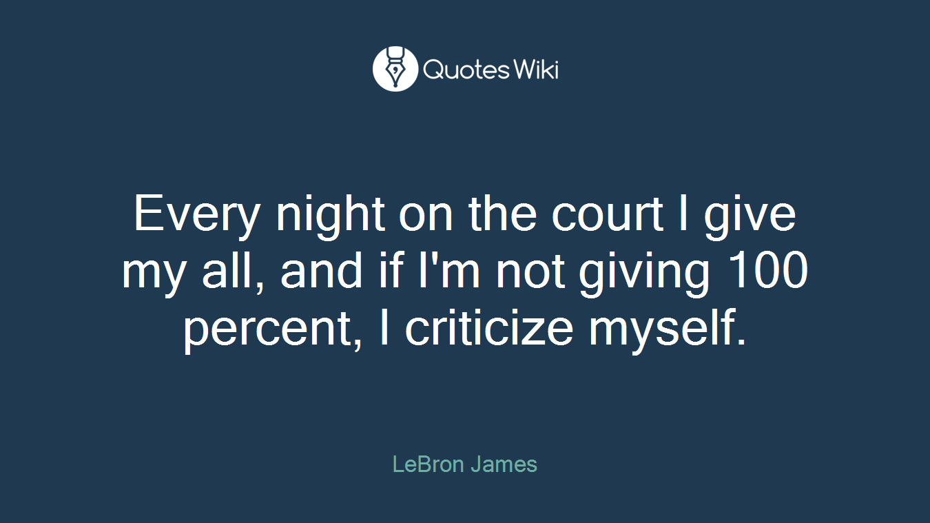 Every night on the court I give my all, and if I'm not giving 100 percent, I criticize myself.