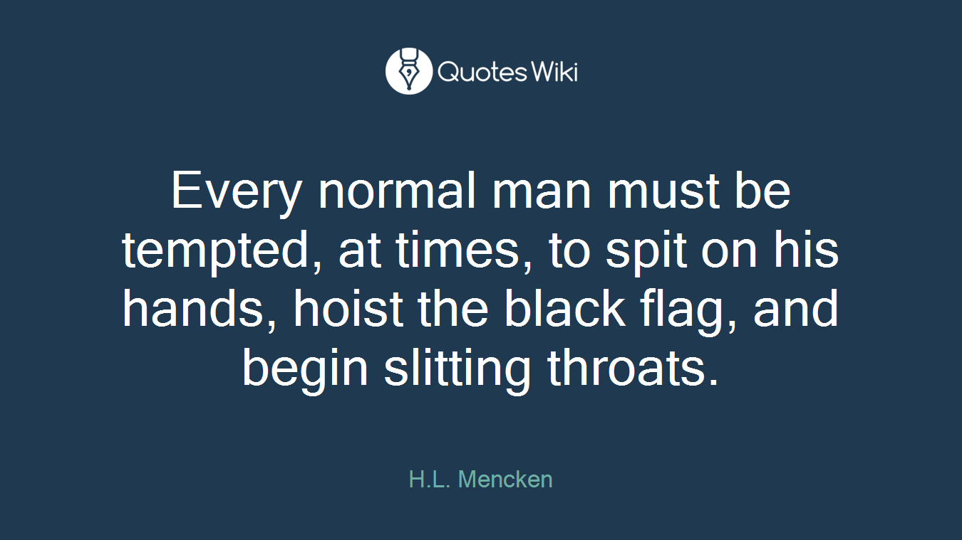 Every normal man must be tempted, at times, to spit on his hands, hoist the black flag, and begin slitting throats.