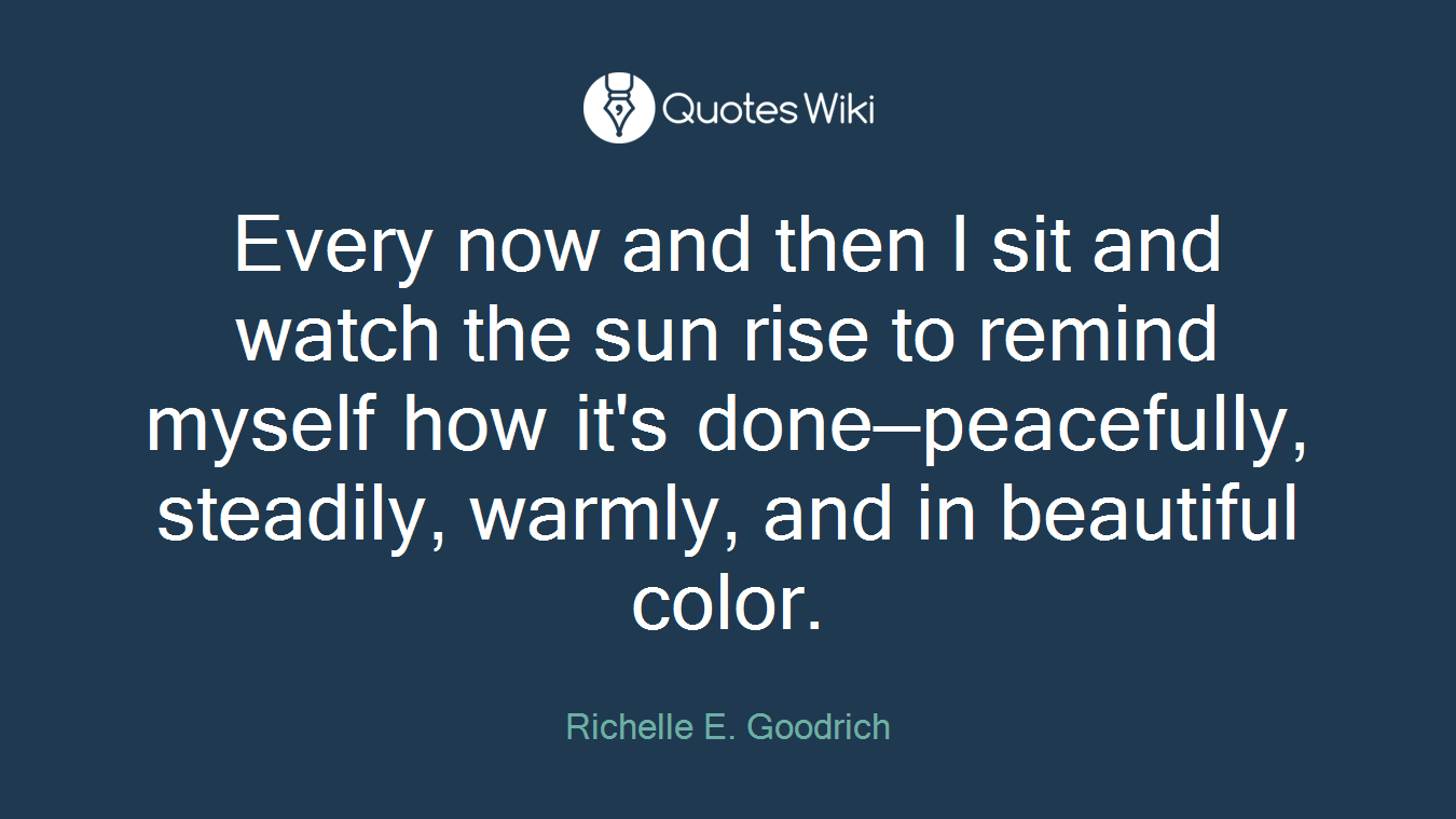 Every now and then I sit and watch the sun rise to remind myself how it's done—peacefully, steadily, warmly, and in beautiful color.