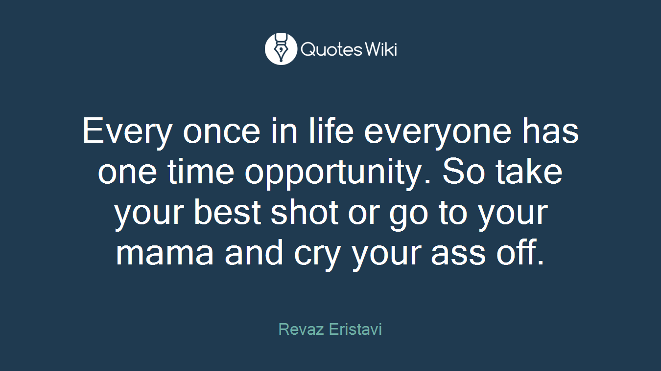 Every once in life everyone has one time opportunity. So take your best shot or go to your mama and cry your ass off.